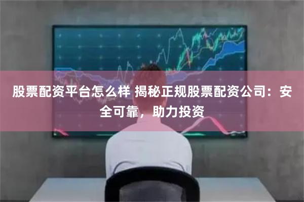 股票配资平台怎么样 揭秘正规股票配资公司：安全可靠，助力投资