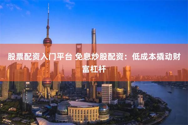 股票配资入门平台 免息炒股配资：低成本撬动财富杠杆