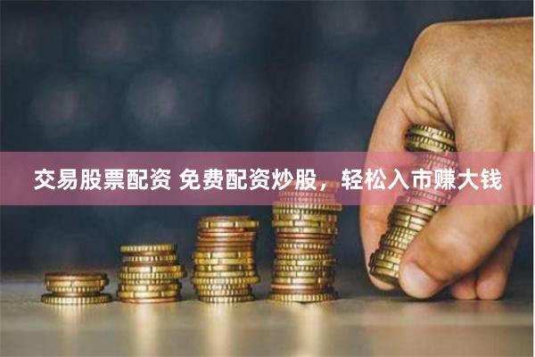 交易股票配资 免费配资炒股，轻松入市赚大钱