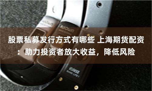 股票私募发行方式有哪些 上海期货配资：助力投资者放大收益，降低风险