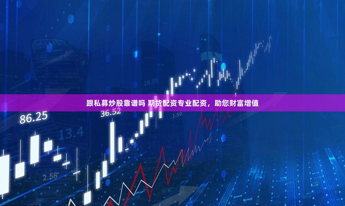 跟私募炒股靠谱吗 期货配资专业配资，助您财富增值