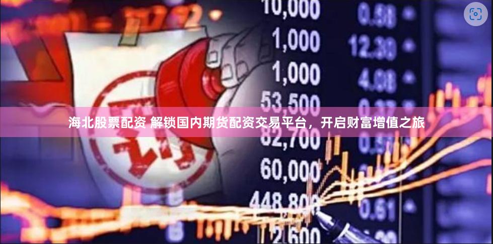 海北股票配资 解锁国内期货配资交易平台，开启财富增值之旅