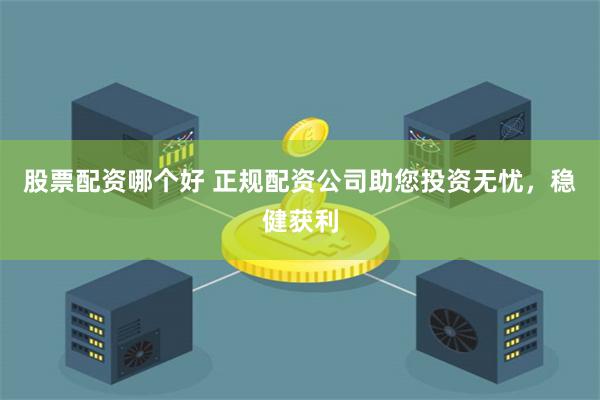 股票配资哪个好 正规配资公司助您投资无忧，稳健获利