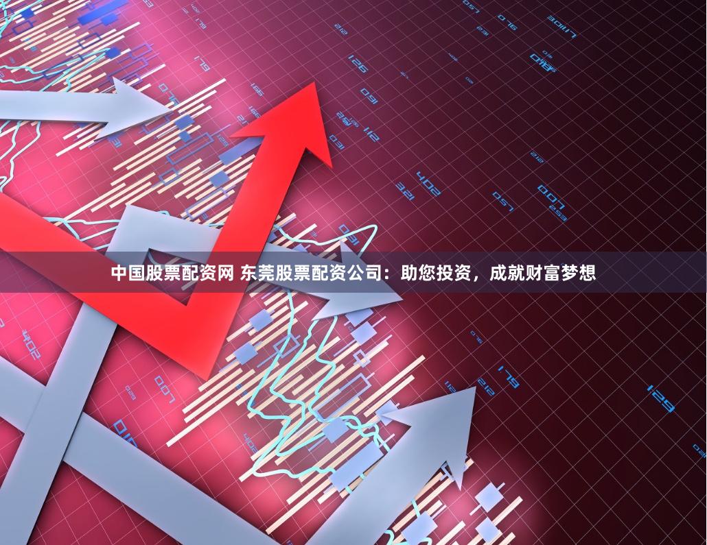 中国股票配资网 东莞股票配资公司：助您投资，成就财富梦想