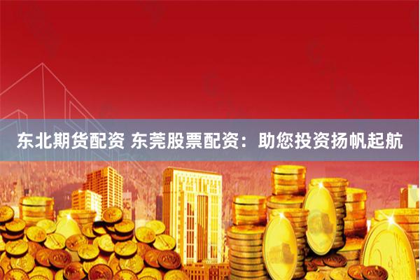 东北期货配资 东莞股票配资：助您投资扬帆起航