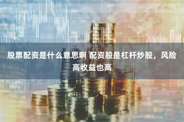 股票配资是什么意思啊 配资股是杠杆炒股，风险高收益也高
