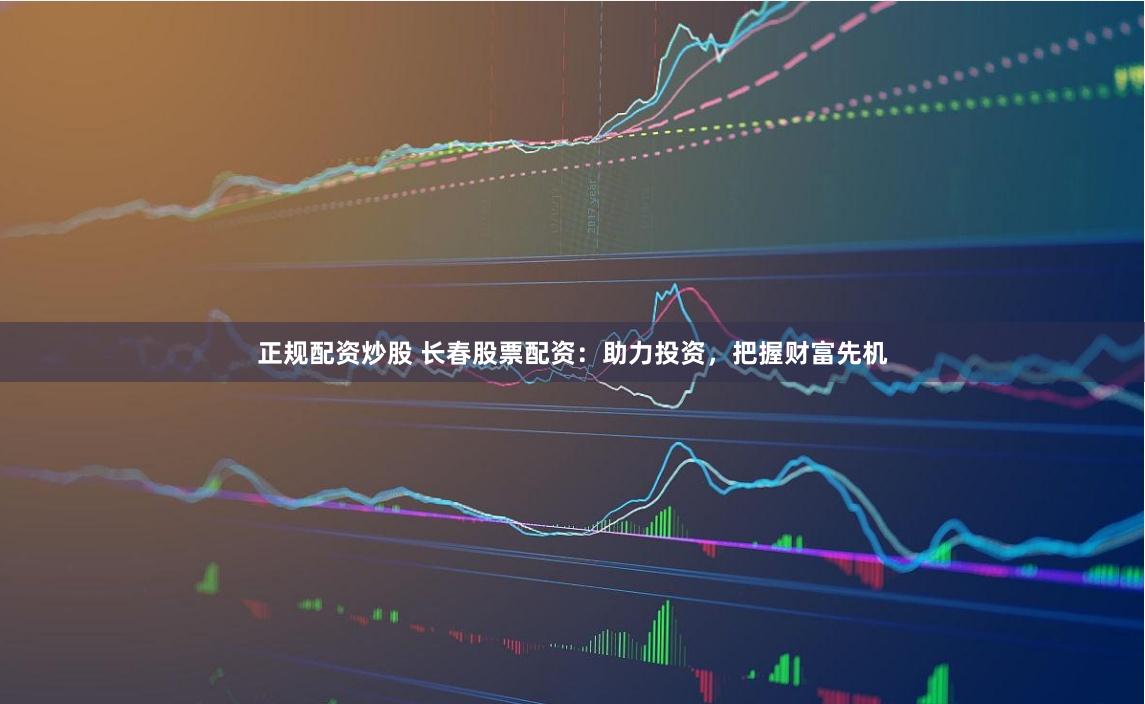 正规配资炒股 长春股票配资：助力投资，把握财富先机