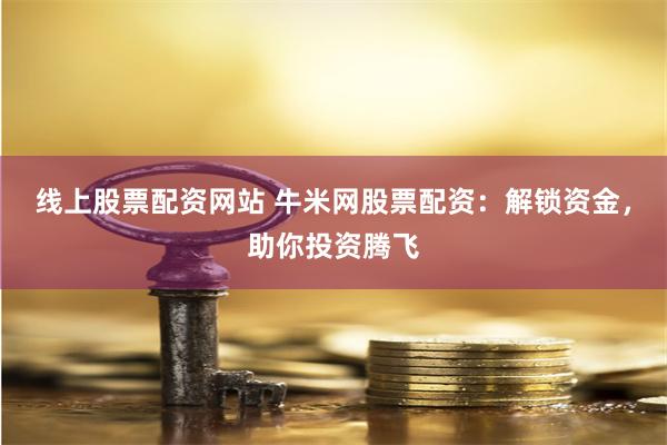线上股票配资网站 牛米网股票配资：解锁资金，助你投资腾飞