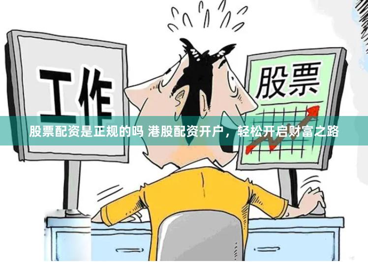 股票配资是正规的吗 港股配资开户，轻松开启财富之路