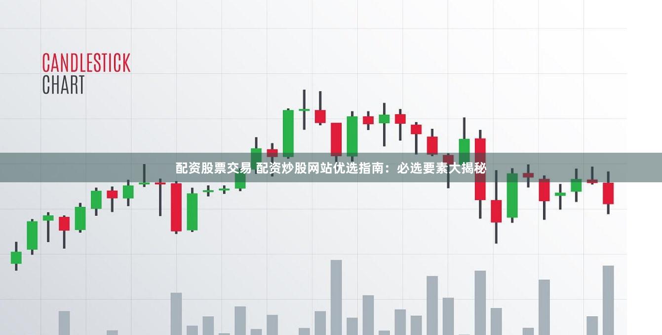配资股票交易 配资炒股网站优选指南：必选要素大揭秘