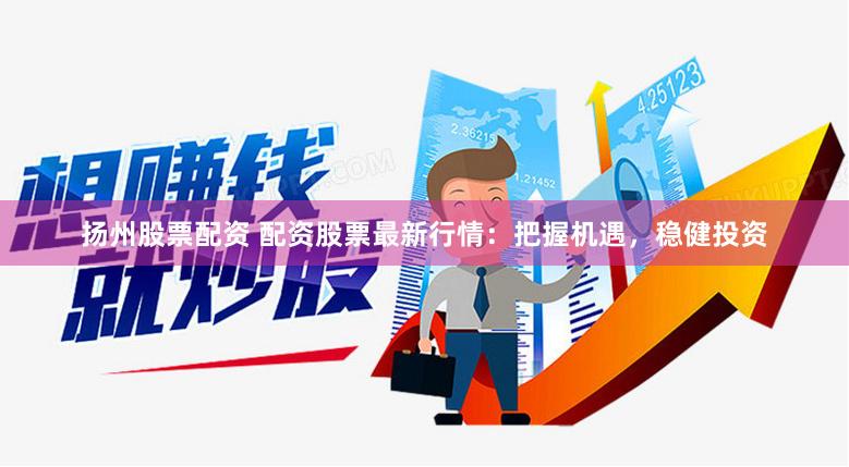 扬州股票配资 配资股票最新行情：把握机遇，稳健投资