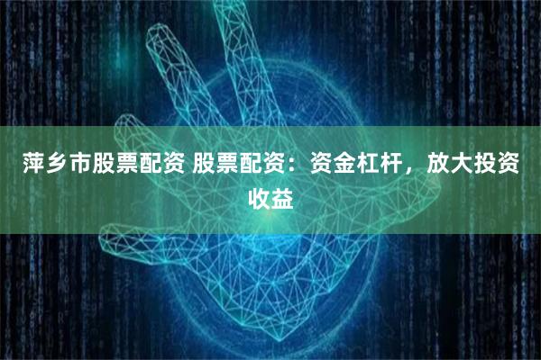 萍乡市股票配资 股票配资：资金杠杆，放大投资收益