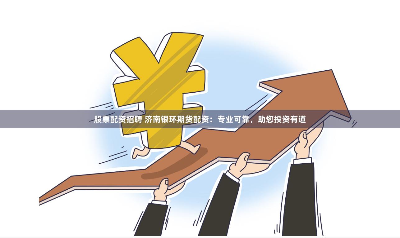 股票配资招聘 济南银环期货配资：专业可靠，助您投资有道