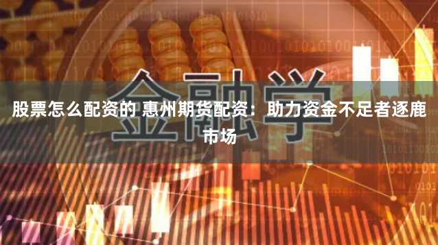 股票怎么配资的 惠州期货配资：助力资金不足者逐鹿市场