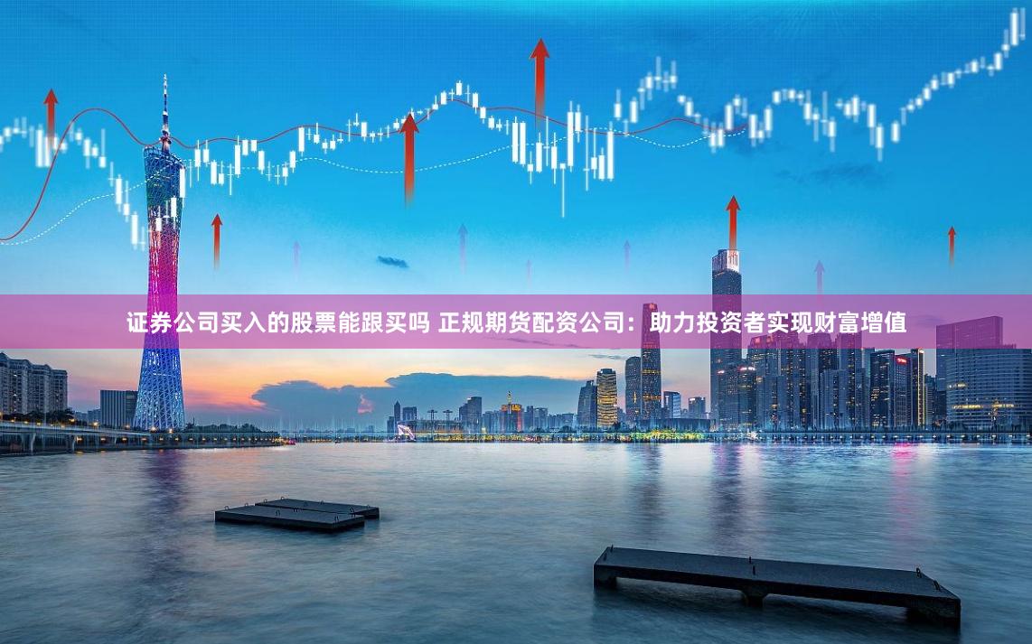 证券公司买入的股票能跟买吗 正规期货配资公司：助力投资者实现财富增值