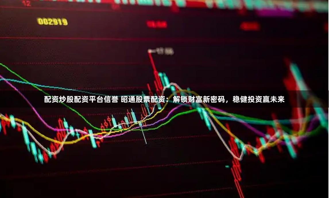 配资炒股配资平台信誉 昭通股票配资：解锁财富新密码，稳健投资赢未来