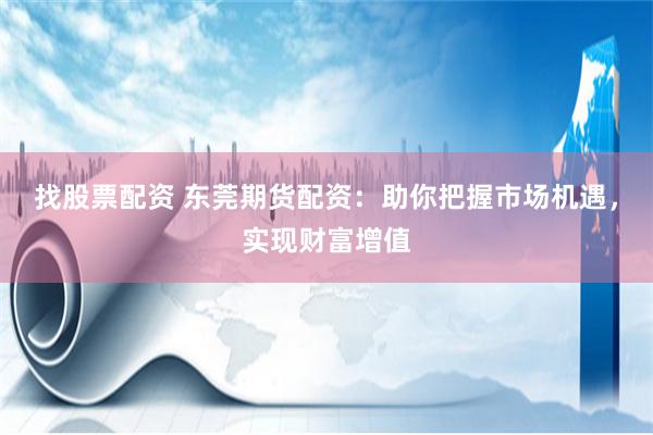 找股票配资 东莞期货配资：助你把握市场机遇，实现财富增值