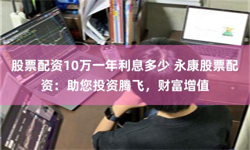 股票配资10万一年利息多少 永康股票配资：助您投资腾飞，财富增值