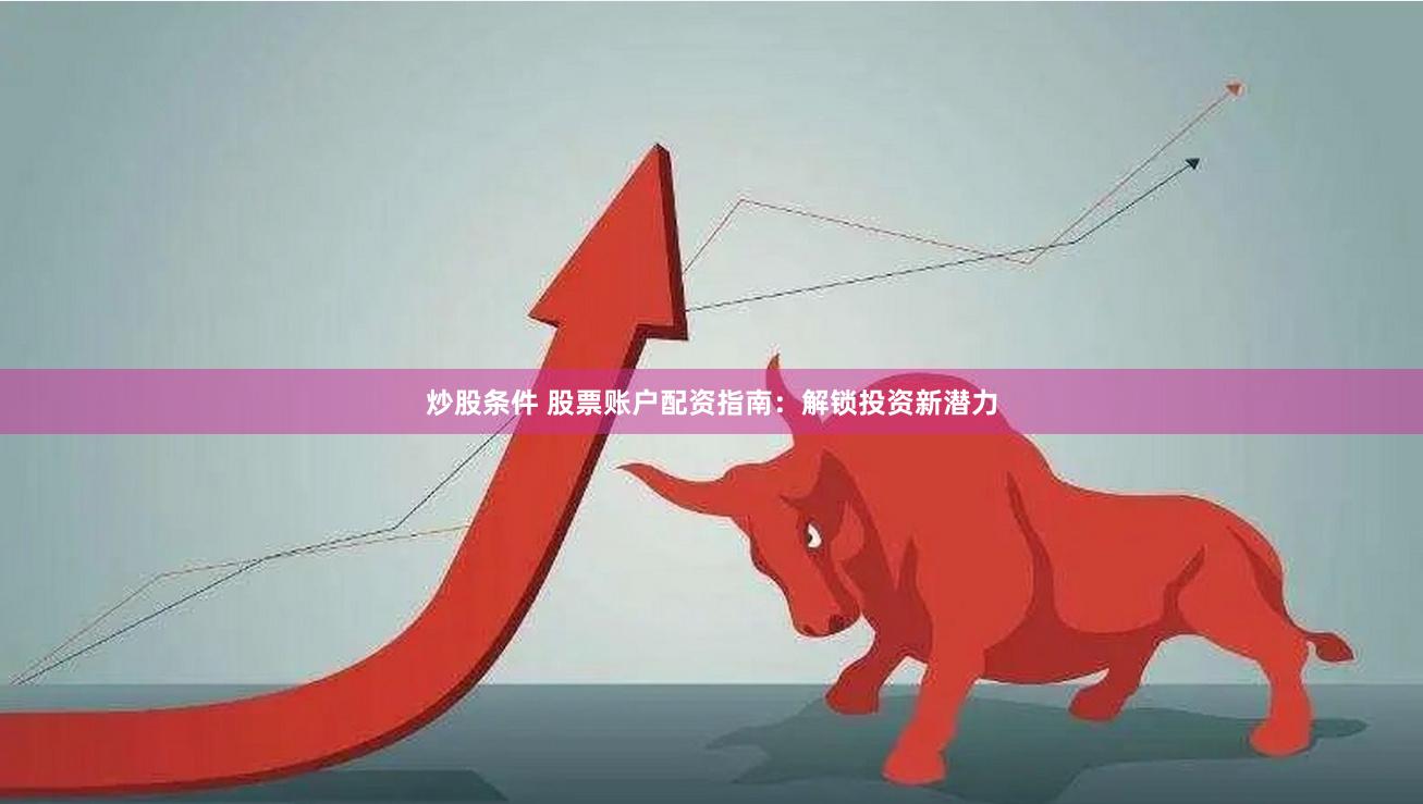 炒股条件 股票账户配资指南：解锁投资新潜力