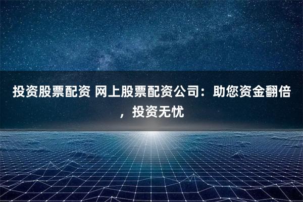 投资股票配资 网上股票配资公司：助您资金翻倍，投资无忧