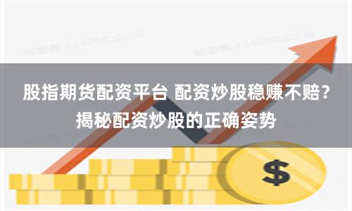 股指期货配资平台 配资炒股稳赚不赔？揭秘配资炒股的正确姿势