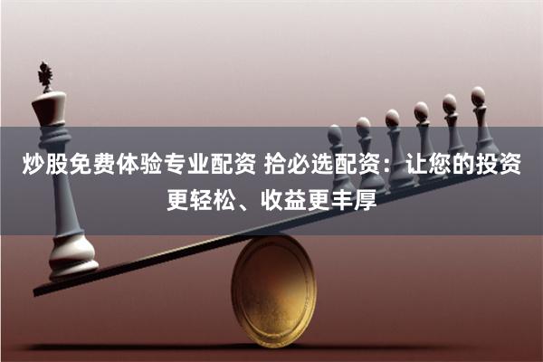 炒股免费体验专业配资 拾必选配资：让您的投资更轻松、收益更丰厚