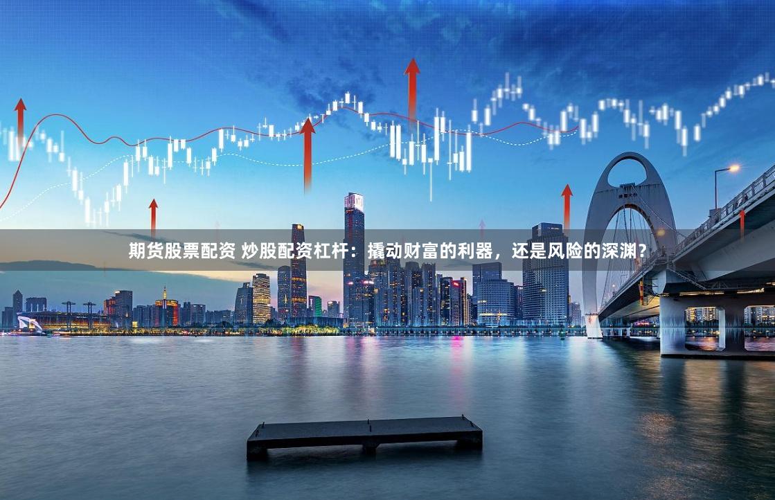 期货股票配资 炒股配资杠杆：撬动财富的利器，还是风险的深渊？