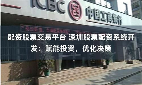 配资股票交易平台 深圳股票配资系统开发：赋能投资，优化决策