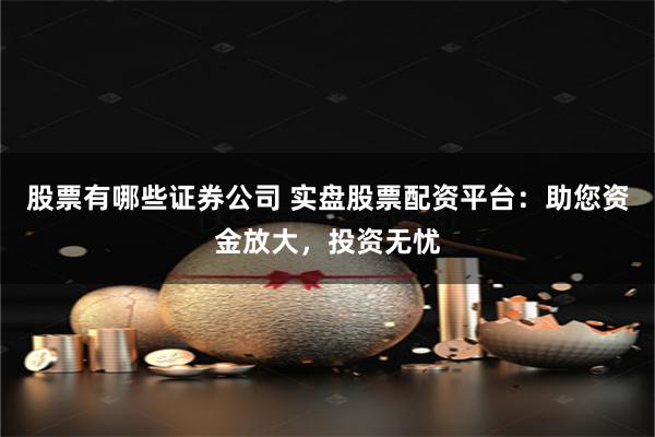 股票有哪些证券公司 实盘股票配资平台：助您资金放大，投资无忧