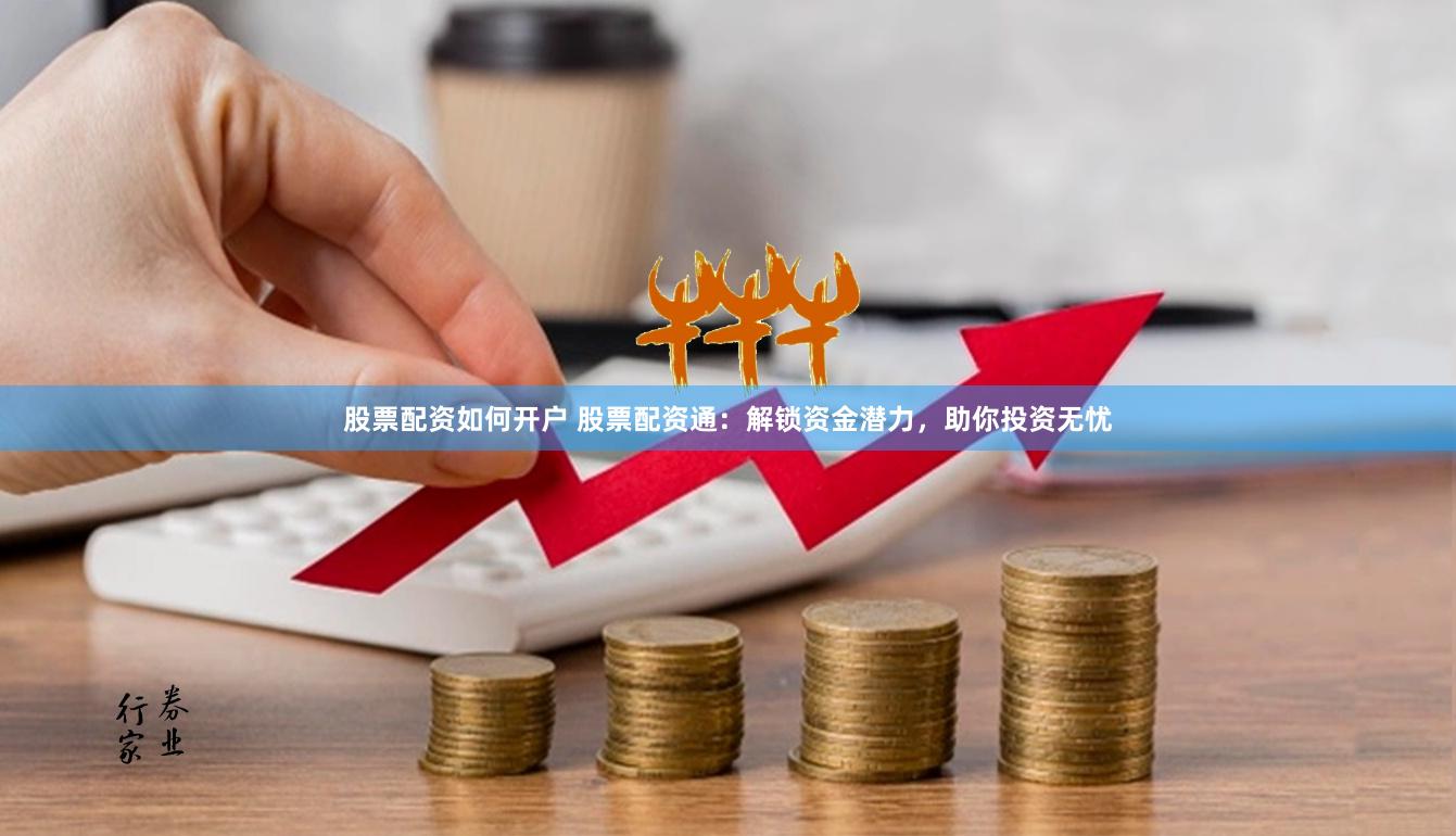 股票配资如何开户 股票配资通：解锁资金潜力，助你投资无忧