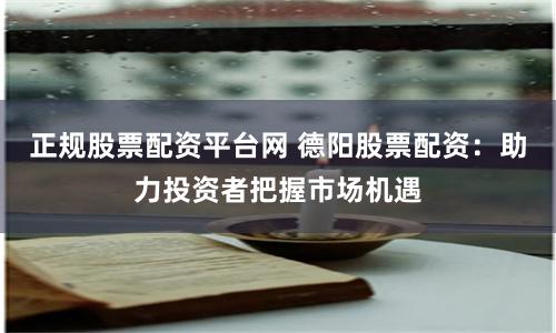 正规股票配资平台网 德阳股票配资：助力投资者把握市场机遇