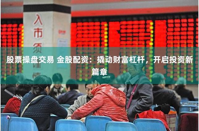 股票操盘交易 金股配资：撬动财富杠杆，开启投资新篇章