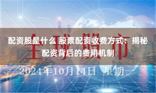 配资股是什么 股票配资收费方式：揭秘配资背后的费用机制