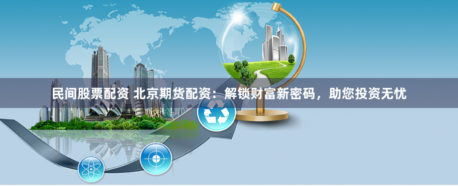 民间股票配资 北京期货配资：解锁财富新密码，助您投资无忧