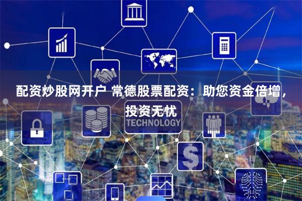 配资炒股网开户 常德股票配资：助您资金倍增，投资无忧