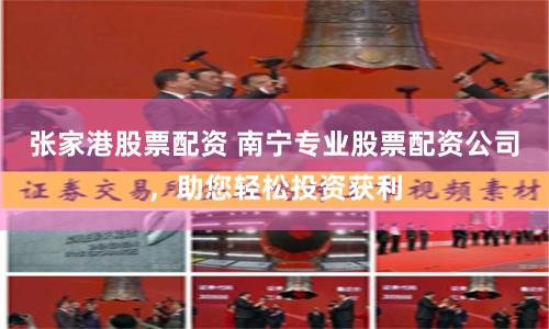 张家港股票配资 南宁专业股票配资公司，助您轻松投资获利