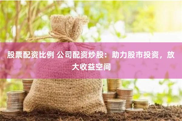 股票配资比例 公司配资炒股：助力股市投资，放大收益空间
