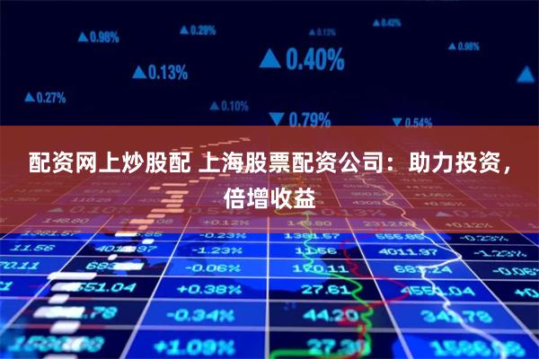 配资网上炒股配 上海股票配资公司：助力投资，倍增收益