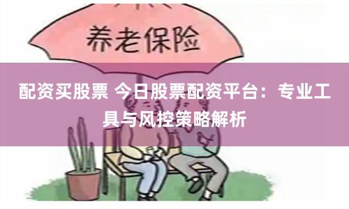 配资买股票 今日股票配资平台：专业工具与风控策略解析