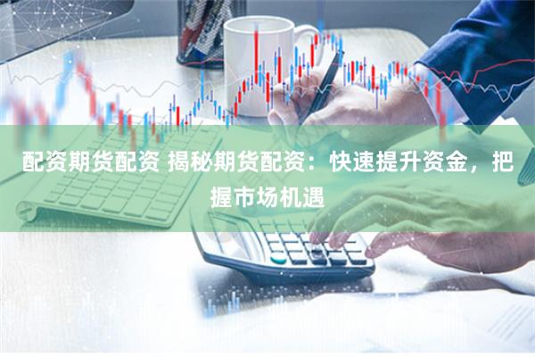 配资期货配资 揭秘期货配资：快速提升资金，把握市场机遇