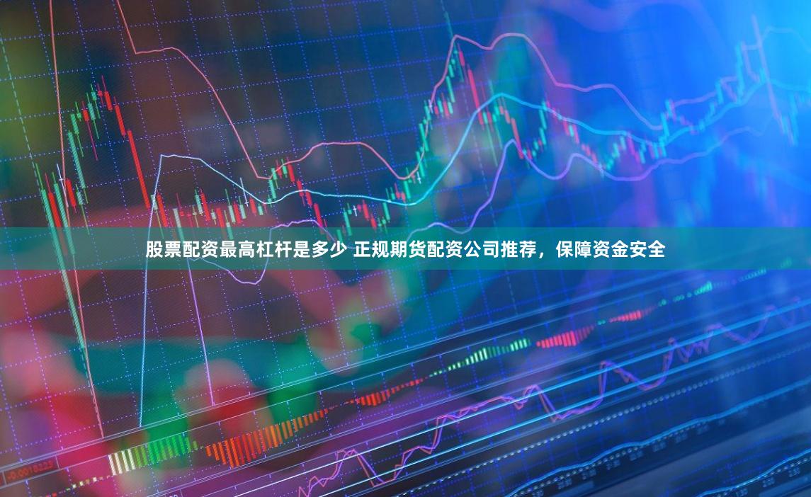 股票配资最高杠杆是多少 正规期货配资公司推荐，保障资金安全