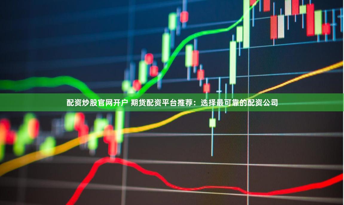 配资炒股官网开户 期货配资平台推荐：选择最可靠的配资公司