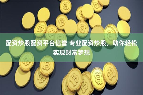 配资炒股配资平台信誉 专业配资炒股，助你轻松实现财富梦想