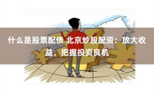 什么是股票配债 北京炒股配资：放大收益，把握投资良机