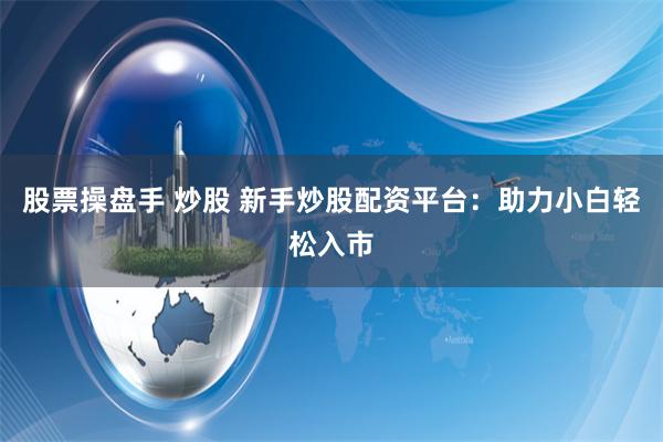 股票操盘手 炒股 新手炒股配资平台：助力小白轻松入市