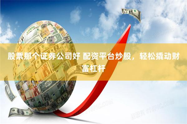 股票那个证券公司好 配资平台炒股，轻松撬动财富杠杆