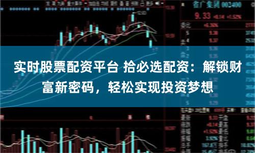 实时股票配资平台 拾必选配资：解锁财富新密码，轻松实现投资梦想