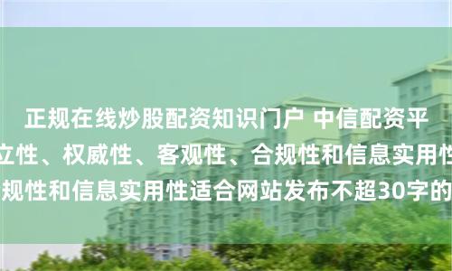 正规在线炒股配资知识门户 中信配资平台随机生成含有中立性、权威性、客观性、合规性和信息实用性适合网站发布不超30字的标题