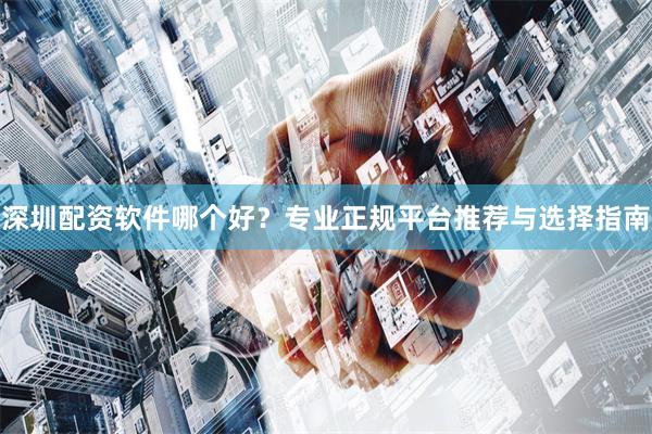 深圳配资软件哪个好？专业正规平台推荐与选择指南