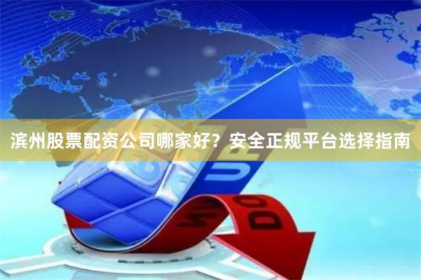 滨州股票配资公司哪家好？安全正规平台选择指南